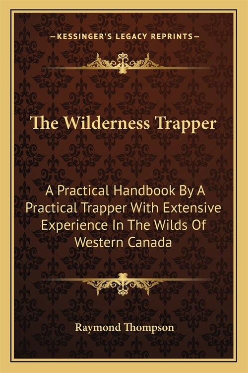 The Wilderness Trapper: A Practical Handbook By A Practical Trapper With Extensive Experience In The Wilds Of Western Canada (Paperback)