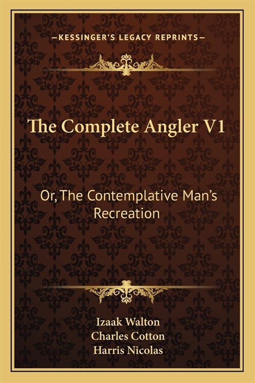 The Complete Angler V1: Or, The Contemplative Mans Recreation: Being A Discourse Of Rivers, Fish-Ponds, Fish And Fishing (Paperback)