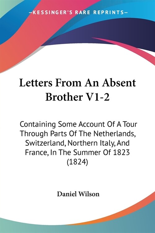 Letters From An Absent Brother V1-2: Containing Some Account Of A Tour Through Parts Of The Netherlands, Switzerland, Northern Italy, And France, In T (Paperback)