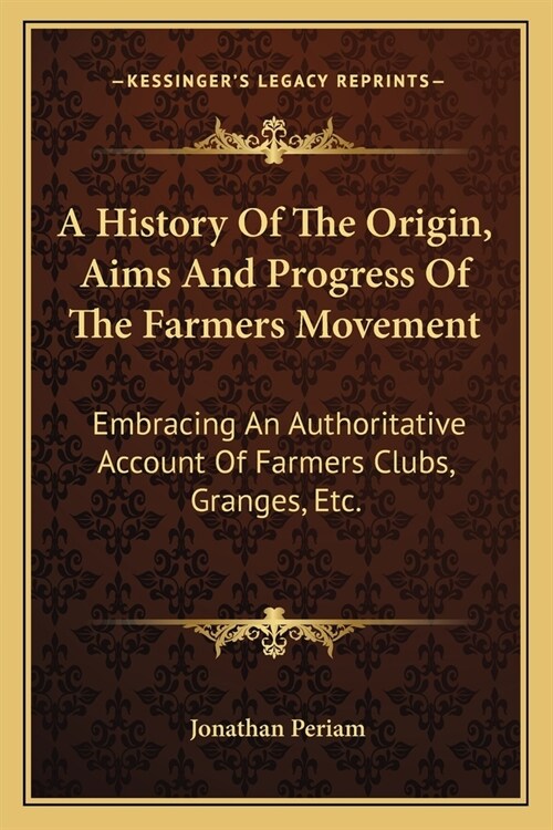A History Of The Origin, Aims And Progress Of The Farmers Movement: Embracing An Authoritative Account Of Farmers Clubs, Granges, Etc. (Paperback)