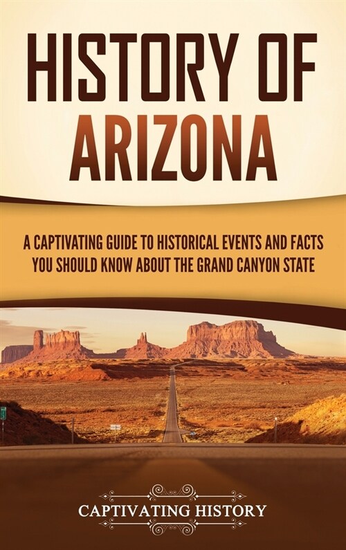 History of Arizona: A Captivating Guide to Historical Events and Facts You Should Know About the Grand Canyon State (Hardcover)