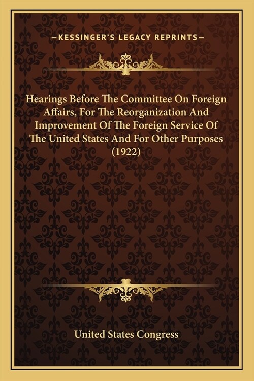 Hearings Before The Committee On Foreign Affairs, For The Reorganization And Improvement Of The Foreign Service Of The United States And For Other Pur (Paperback)