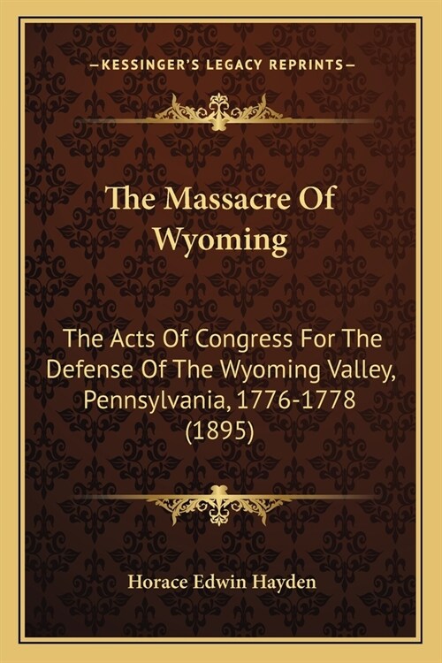 The Massacre Of Wyoming: The Acts Of Congress For The Defense Of The Wyoming Valley, Pennsylvania, 1776-1778 (1895) (Paperback)