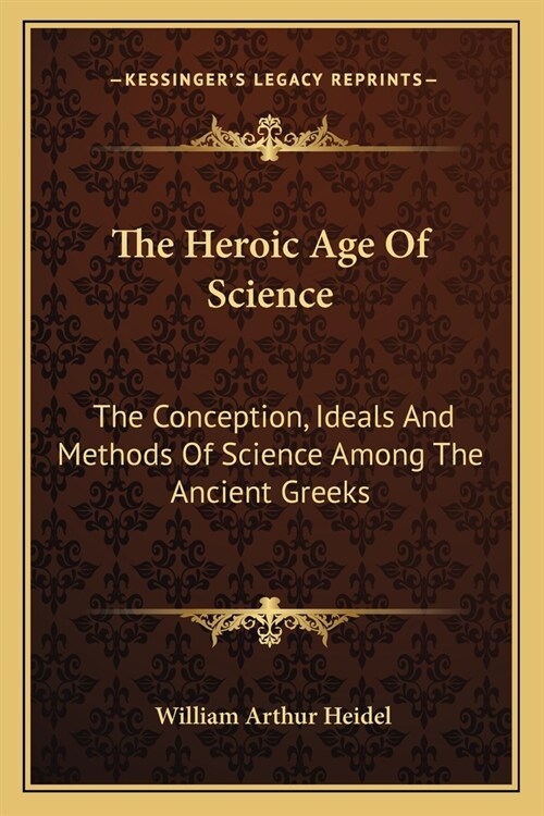 The Heroic Age Of Science: The Conception, Ideals And Methods Of Science Among The Ancient Greeks (Paperback)
