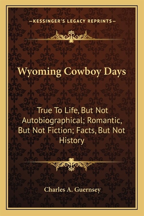 Wyoming Cowboy Days: True To Life, But Not Autobiographical; Romantic, But Not Fiction; Facts, But Not History (Paperback)