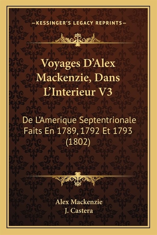 Voyages DAlex Mackenzie, Dans LInterieur V3: De LAmerique Septentrionale Faits En 1789, 1792 Et 1793 (1802) (Paperback)