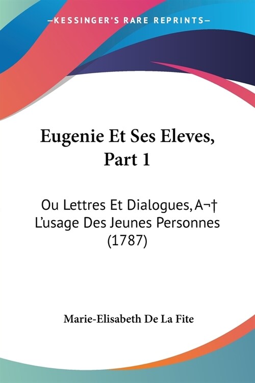 Eugenie Et Ses Eleves, Part 1: Ou Lettres Et Dialogues, A Lusage Des Jeunes Personnes (1787) (Paperback)