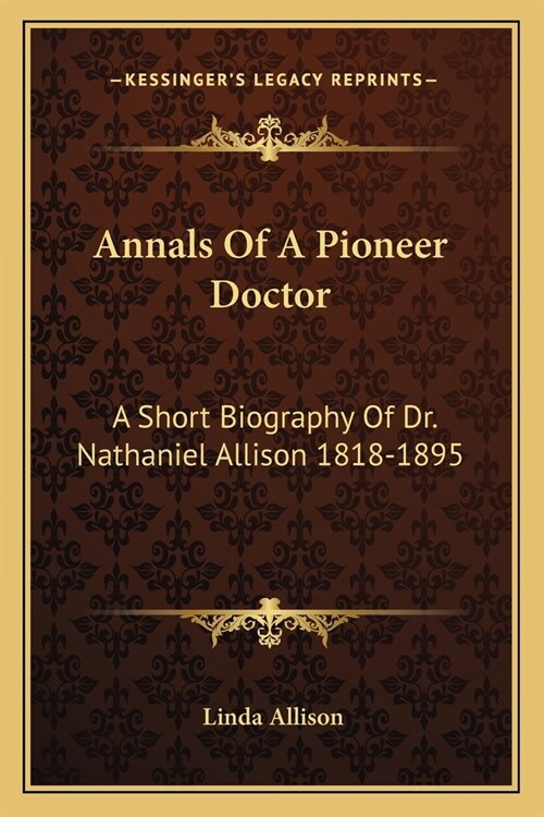 Annals Of A Pioneer Doctor: A Short Biography Of Dr. Nathaniel Allison 1818-1895: And The Story Of His Medical Practice In Frontier Missouri (Paperback)