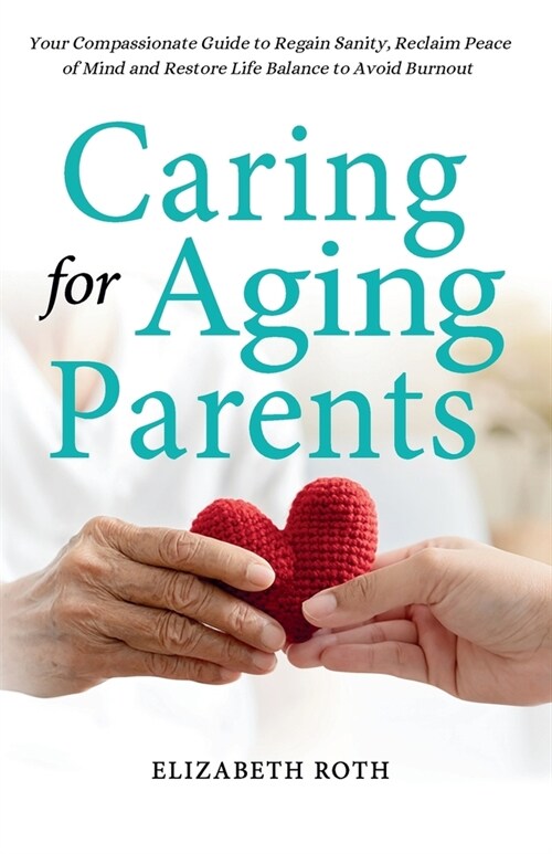 Caring For Aging Parents: Your Compassionate Guide to Regain Sanity, Reclaim Peace of Mind and Restore Life Balance to Avoid Burnout (Paperback)