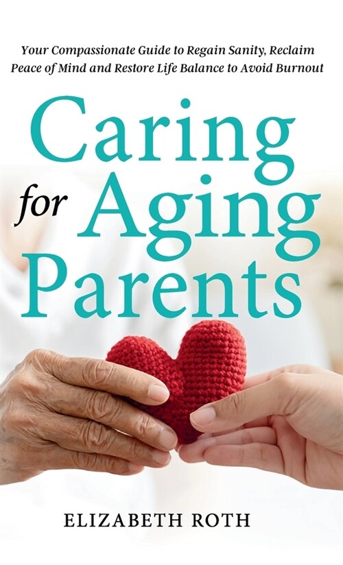 Caring For Aging Parents: Your Compassionate Guide to Regain Sanity, Reclaim Peace of Mind and Restore Life Balance to Avoid Burnout (Hardcover)