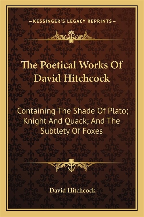 The Poetical Works Of David Hitchcock: Containing The Shade Of Plato; Knight And Quack; And The Subtlety Of Foxes (Paperback)