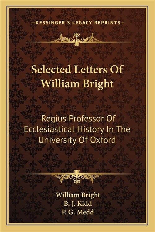 Selected Letters Of William Bright: Regius Professor Of Ecclesiastical History In The University Of Oxford: Canon Of Christ Church (Paperback)