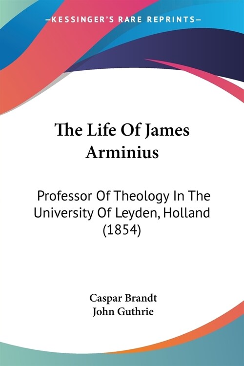 The Life Of James Arminius: Professor Of Theology In The University Of Leyden, Holland (1854) (Paperback)
