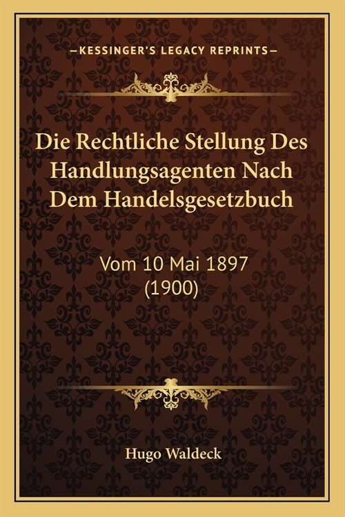 Die Rechtliche Stellung Des Handlungsagenten Nach Dem Handelsgesetzbuch: Vom 10 Mai 1897 (1900) (Paperback)