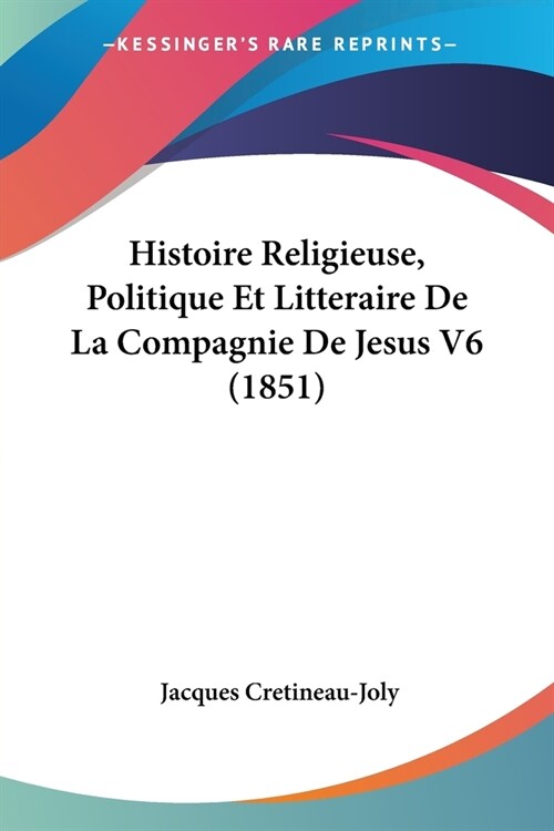 Histoire Religieuse, Politique Et Litteraire De La Compagnie De Jesus V6 (1851) (Paperback)