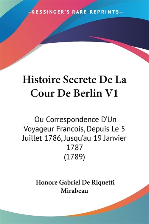 Histoire Secrete De La Cour De Berlin V1: Ou Correspondence DUn Voyageur Francois, Depuis Le 5 Juillet 1786, Jusquau 19 Janvier 1787 (1789) (Paperback)