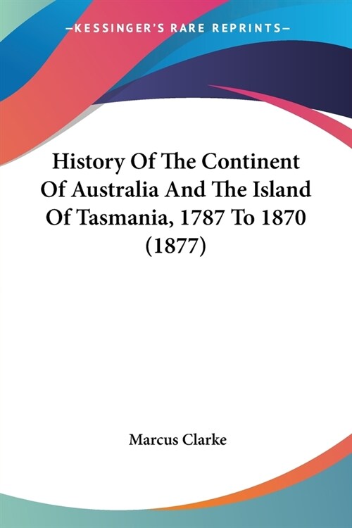 History Of The Continent Of Australia And The Island Of Tasmania, 1787 To 1870 (1877) (Paperback)