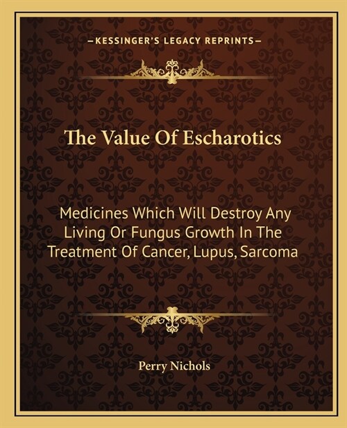 The Value Of Escharotics: Medicines Which Will Destroy Any Living Or Fungus Growth In The Treatment Of Cancer, Lupus, Sarcoma (Paperback)