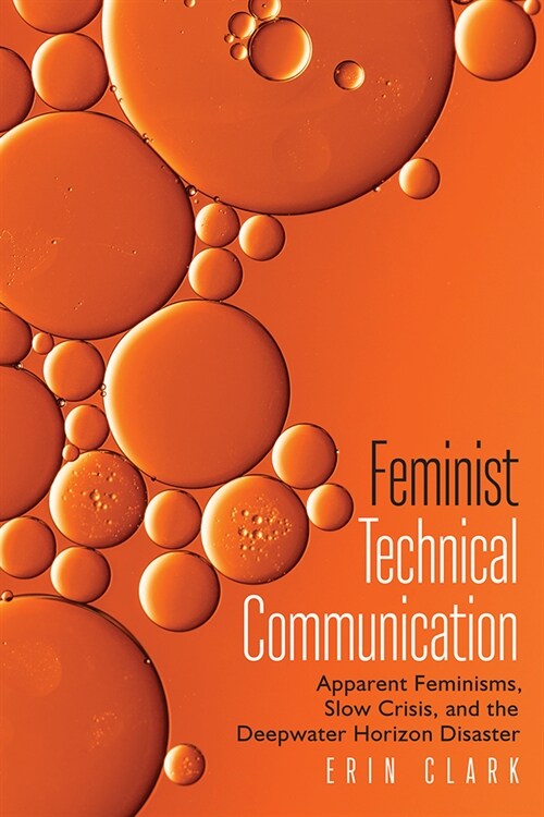 Feminist Technical Communication: Apparent Feminisms, Slow Crisis, and the Deepwater Horizon Disaster (Paperback)