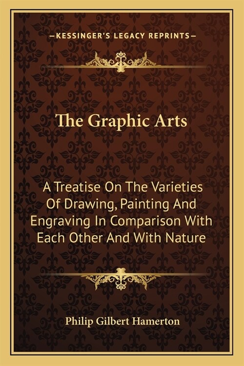 The Graphic Arts: A Treatise On The Varieties Of Drawing, Painting And Engraving In Comparison With Each Other And With Nature (Paperback)