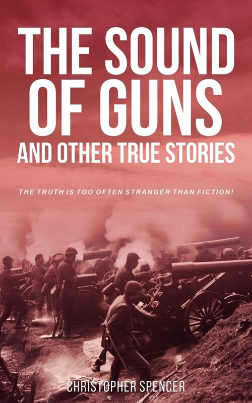 The Sound of Guns and Other True Stories: The Truth Is Too Often Stranger Than Fiction! (Paperback)