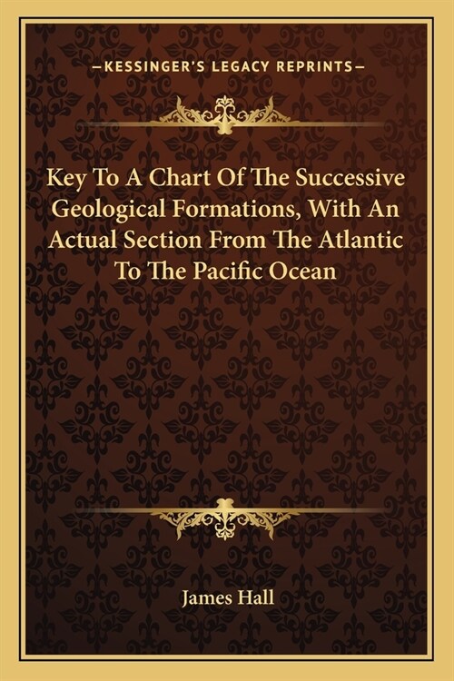 Key To A Chart Of The Successive Geological Formations, With An Actual Section From The Atlantic To The Pacific Ocean (Paperback)