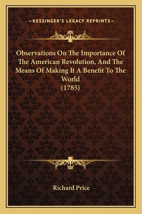 Observations On The Importance Of The American Revolution, And The Means Of Making It A Benefit To The World (1785) (Paperback)