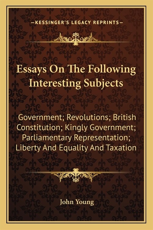 Essays On The Following Interesting Subjects: Government; Revolutions; British Constitution; Kingly Government; Parliamentary Representation; Liberty (Paperback)