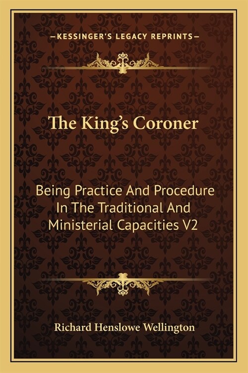 The Kings Coroner: Being Practice And Procedure In The Traditional And Ministerial Capacities V2 (Paperback)