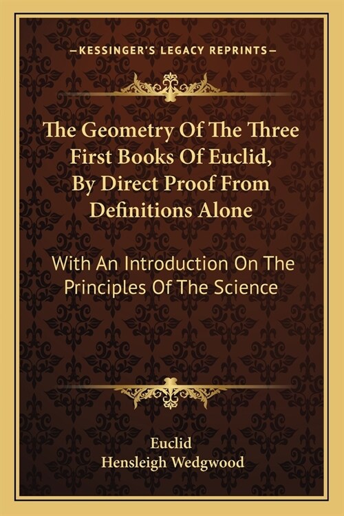The Geometry Of The Three First Books Of Euclid, By Direct Proof From Definitions Alone: With An Introduction On The Principles Of The Science (Paperback)