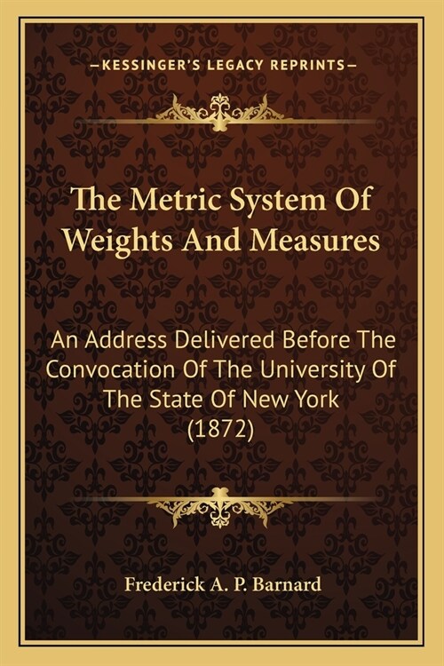 The Metric System Of Weights And Measures: An Address Delivered Before The Convocation Of The University Of The State Of New York (1872) (Paperback)