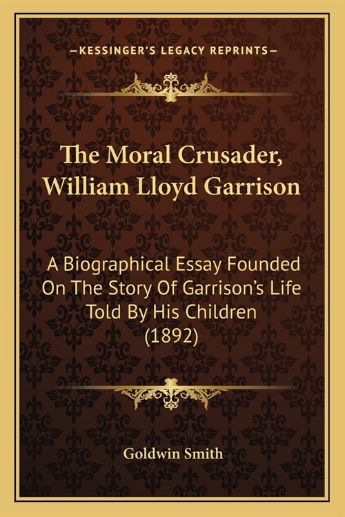 The Moral Crusader, William Lloyd Garrison: A Biographical Essay Founded On The Story Of Garrisons Life Told By His Children (1892) (Paperback)