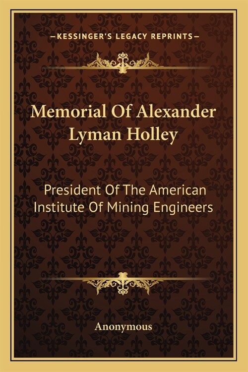 Memorial Of Alexander Lyman Holley: President Of The American Institute Of Mining Engineers (Paperback)