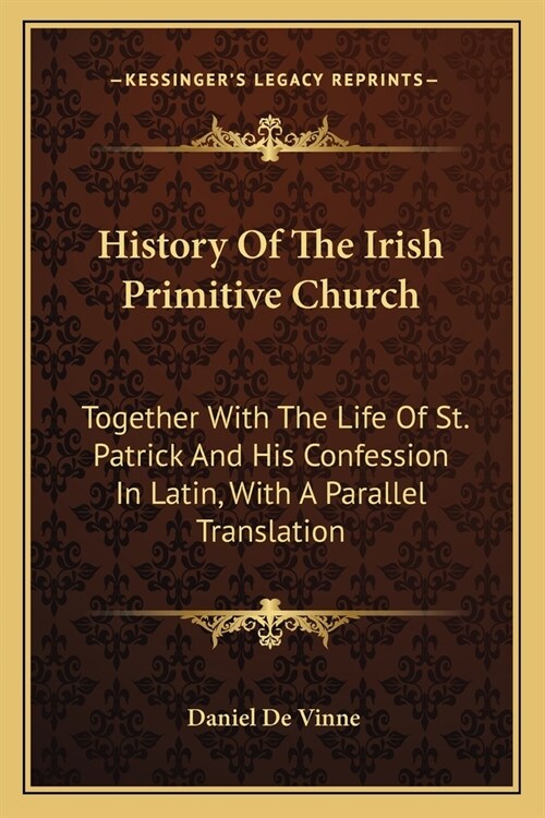 History Of The Irish Primitive Church: Together With The Life Of St. Patrick And His Confession In Latin, With A Parallel Translation (Paperback)