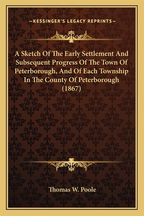 A Sketch Of The Early Settlement And Subsequent Progress Of The Town Of Peterborough, And Of Each Township In The County Of Peterborough (1867) (Paperback)