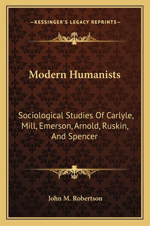 Modern Humanists: Sociological Studies Of Carlyle, Mill, Emerson, Arnold, Ruskin, And Spencer (Paperback)