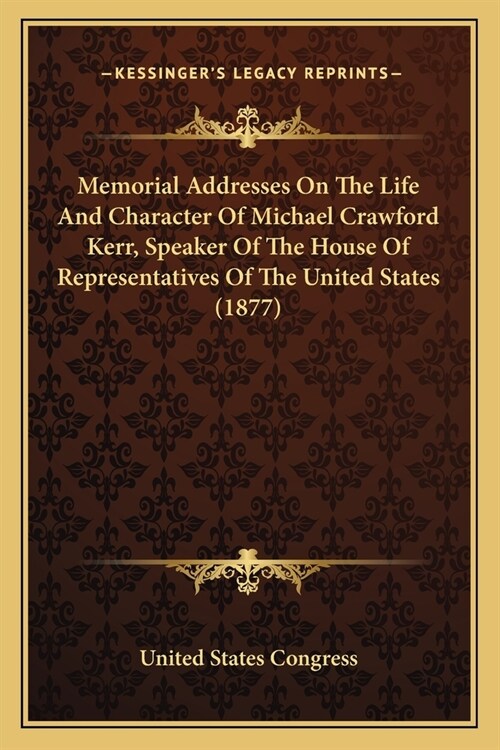 Memorial Addresses On The Life And Character Of Michael Crawford Kerr, Speaker Of The House Of Representatives Of The United States (1877) (Paperback)