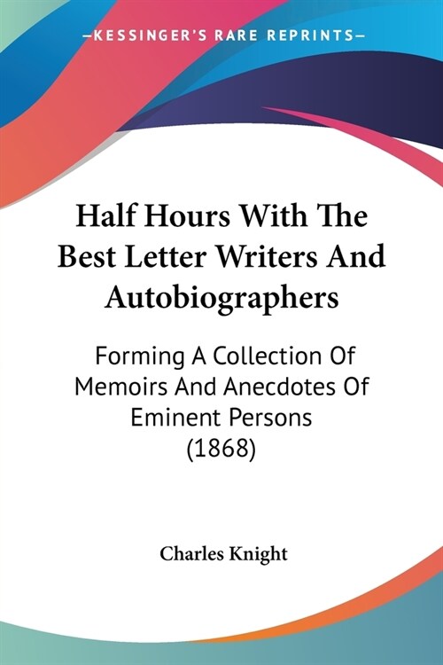 Half Hours With The Best Letter Writers And Autobiographers: Forming A Collection Of Memoirs And Anecdotes Of Eminent Persons (1868) (Paperback)
