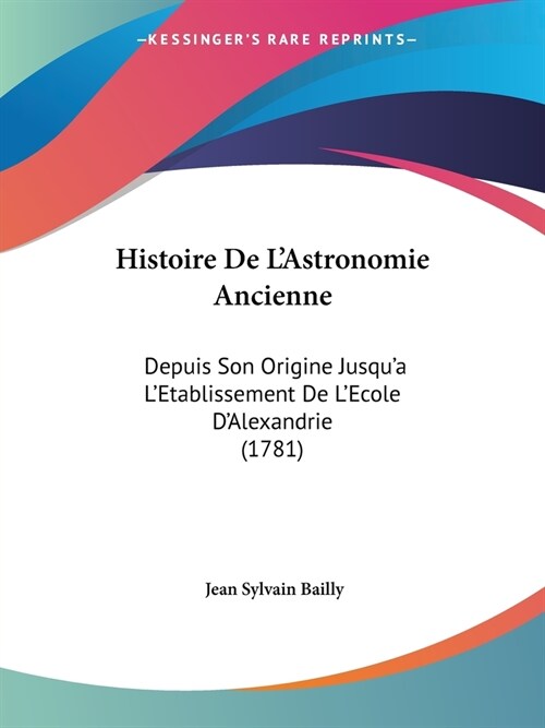 Histoire De LAstronomie Ancienne: Depuis Son Origine Jusqua LEtablissement De LEcole DAlexandrie (1781) (Paperback)