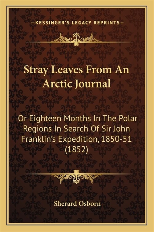 Stray Leaves From An Arctic Journal: Or Eighteen Months In The Polar Regions In Search Of Sir John Franklins Expedition, 1850-51 (1852) (Paperback)