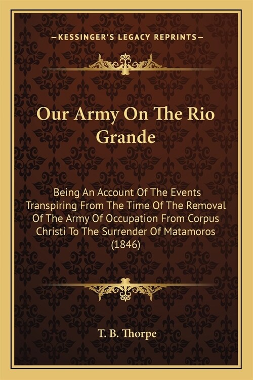 Our Army On The Rio Grande: Being An Account Of The Events Transpiring From The Time Of The Removal Of The Army Of Occupation From Corpus Christi (Paperback)