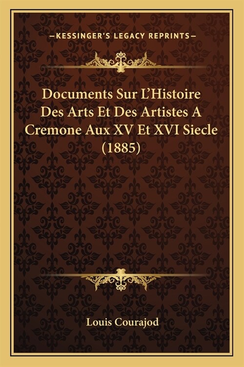 Documents Sur LHistoire Des Arts Et Des Artistes A Cremone Aux XV Et XVI Siecle (1885) (Paperback)