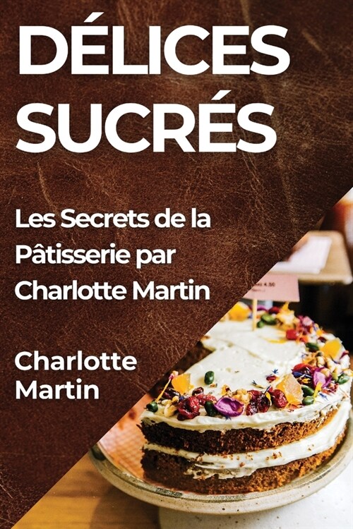 D?ices Sucr?: Les Secrets de la P?isserie par Charlotte Martin (Paperback)