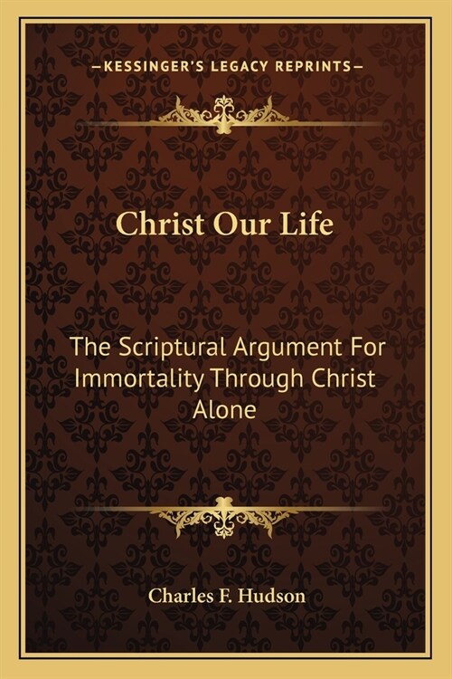 Christ Our Life: The Scriptural Argument For Immortality Through Christ Alone (Paperback)