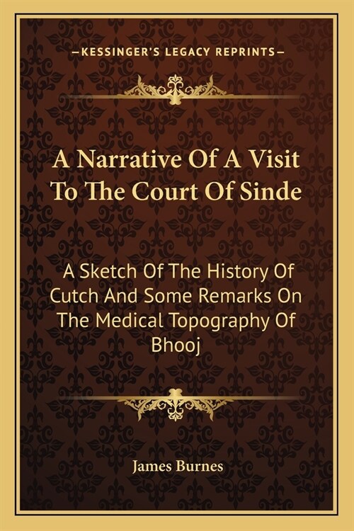 A Narrative Of A Visit To The Court Of Sinde: A Sketch Of The History Of Cutch And Some Remarks On The Medical Topography Of Bhooj (Paperback)