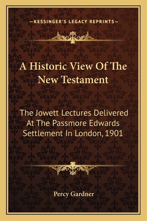 A Historic View Of The New Testament: The Jowett Lectures Delivered At The Passmore Edwards Settlement In London, 1901 (Paperback)