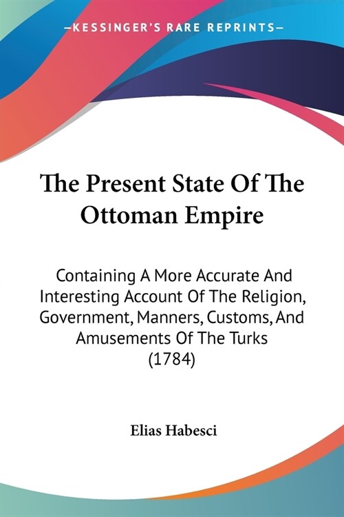 The Present State Of The Ottoman Empire: Containing A More Accurate And Interesting Account Of The Religion, Government, Manners, Customs, And Amuseme (Paperback)