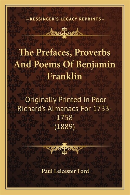 The Prefaces, Proverbs And Poems Of Benjamin Franklin: Originally Printed In Poor Richards Almanacs For 1733-1758 (1889) (Paperback)