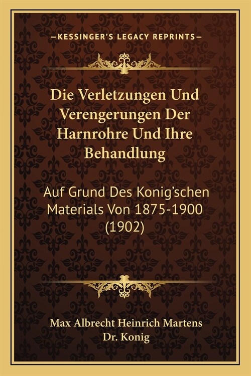 Die Verletzungen Und Verengerungen Der Harnrohre Und Ihre Behandlung: Auf Grund Des Konigschen Materials Von 1875-1900 (1902) (Paperback)