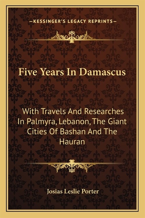 Five Years In Damascus: With Travels And Researches In Palmyra, Lebanon, The Giant Cities Of Bashan And The Hauran (Paperback)